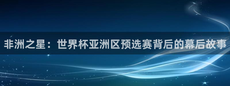 世界杯赛程表2026:非洲之星:世界杯亚洲区预选赛背后的幕后故事